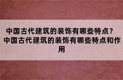 中国古代建筑的装饰有哪些特点？ 中国古代建筑的装饰有哪些特点和作用